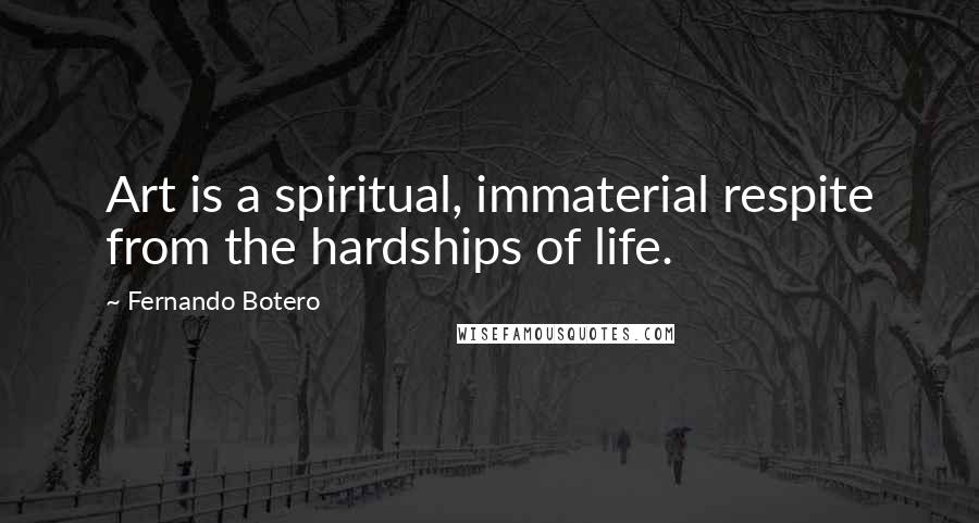 Fernando Botero Quotes: Art is a spiritual, immaterial respite from the hardships of life.