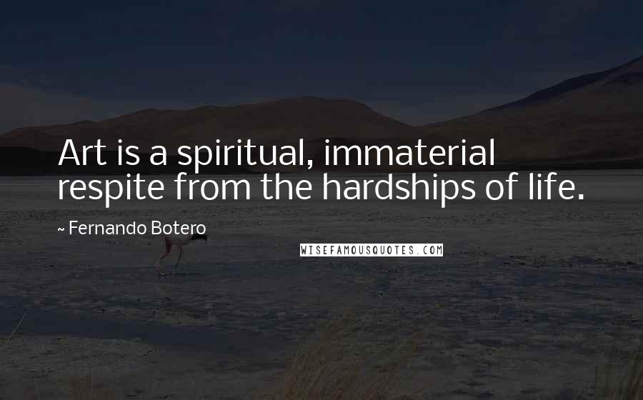 Fernando Botero Quotes: Art is a spiritual, immaterial respite from the hardships of life.