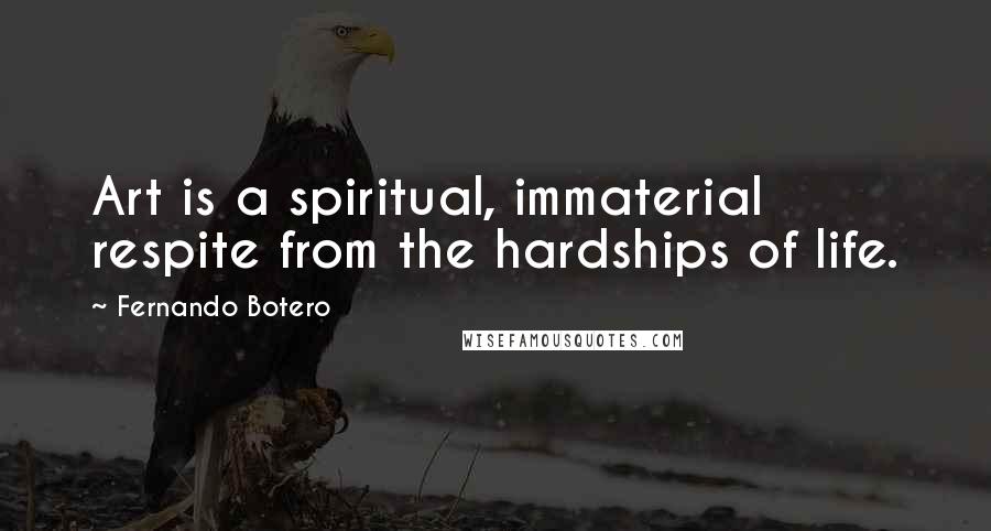 Fernando Botero Quotes: Art is a spiritual, immaterial respite from the hardships of life.