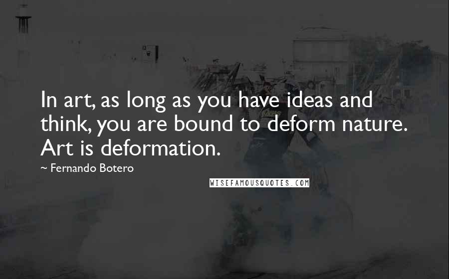 Fernando Botero Quotes: In art, as long as you have ideas and think, you are bound to deform nature. Art is deformation.