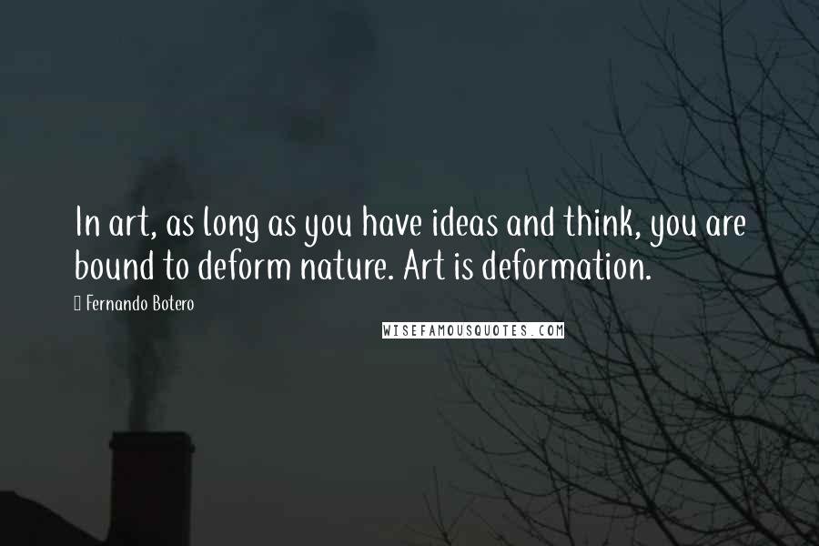 Fernando Botero Quotes: In art, as long as you have ideas and think, you are bound to deform nature. Art is deformation.