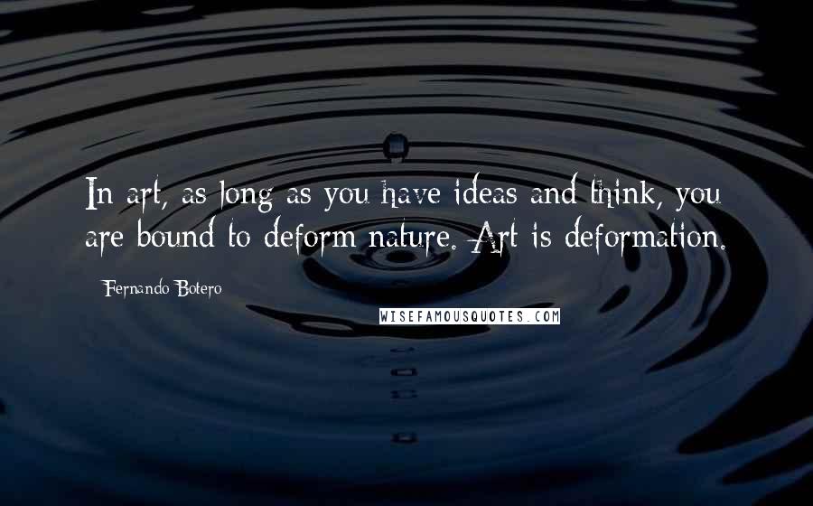 Fernando Botero Quotes: In art, as long as you have ideas and think, you are bound to deform nature. Art is deformation.