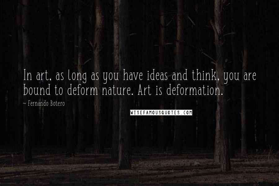 Fernando Botero Quotes: In art, as long as you have ideas and think, you are bound to deform nature. Art is deformation.