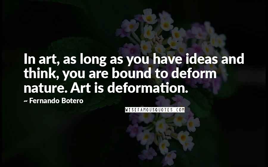 Fernando Botero Quotes: In art, as long as you have ideas and think, you are bound to deform nature. Art is deformation.