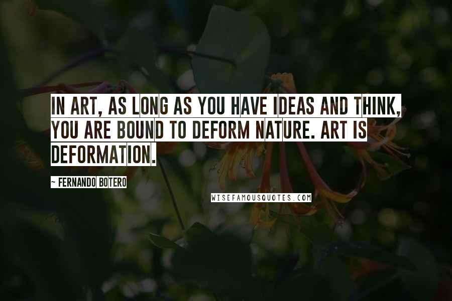 Fernando Botero Quotes: In art, as long as you have ideas and think, you are bound to deform nature. Art is deformation.