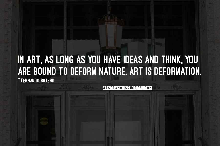 Fernando Botero Quotes: In art, as long as you have ideas and think, you are bound to deform nature. Art is deformation.