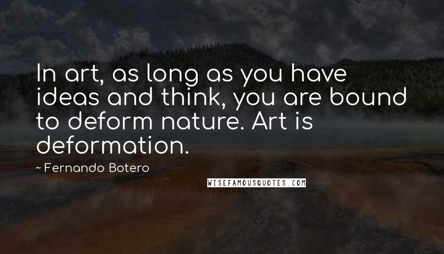 Fernando Botero Quotes: In art, as long as you have ideas and think, you are bound to deform nature. Art is deformation.