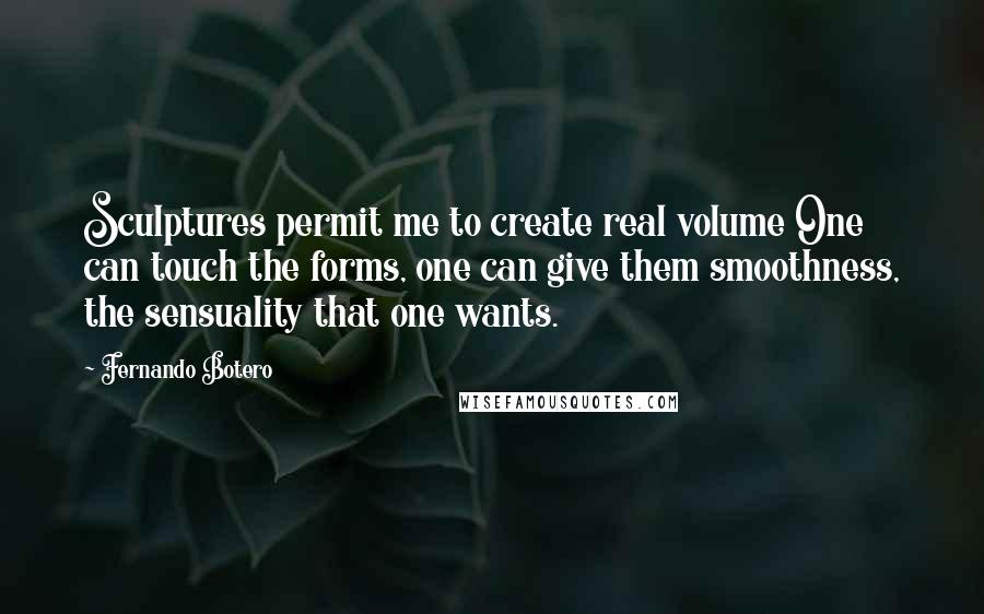 Fernando Botero Quotes: Sculptures permit me to create real volume One can touch the forms, one can give them smoothness, the sensuality that one wants.