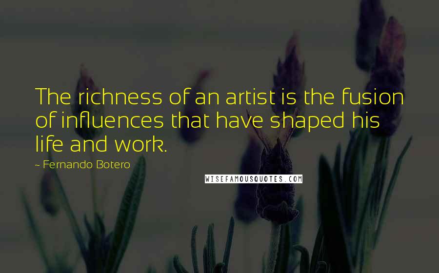 Fernando Botero Quotes: The richness of an artist is the fusion of influences that have shaped his life and work.