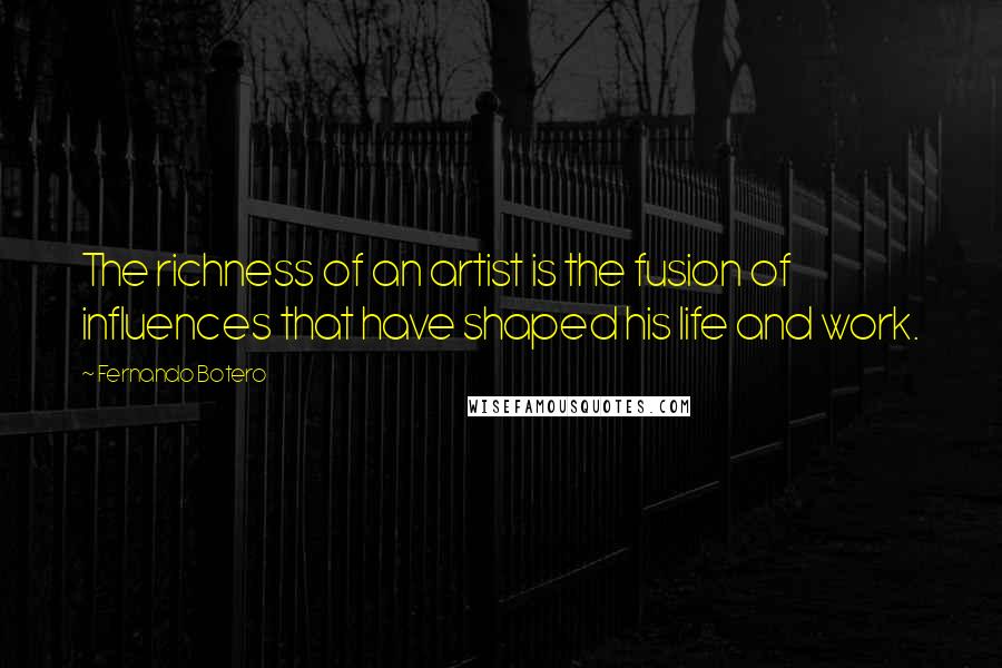 Fernando Botero Quotes: The richness of an artist is the fusion of influences that have shaped his life and work.