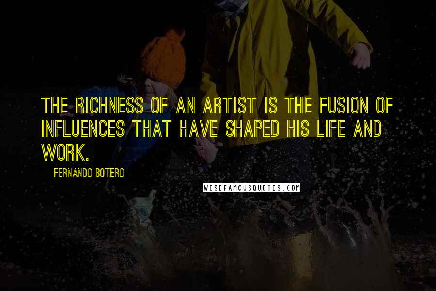 Fernando Botero Quotes: The richness of an artist is the fusion of influences that have shaped his life and work.