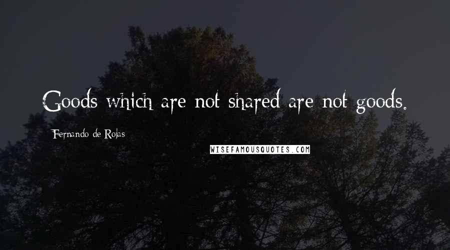 Fernando De Rojas Quotes: Goods which are not shared are not goods.