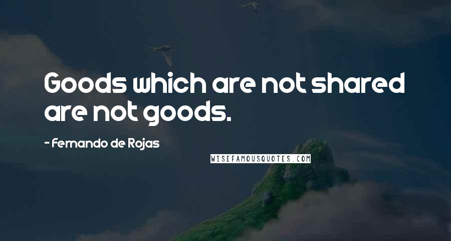 Fernando De Rojas Quotes: Goods which are not shared are not goods.
