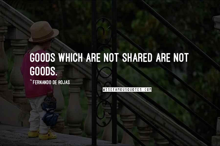 Fernando De Rojas Quotes: Goods which are not shared are not goods.