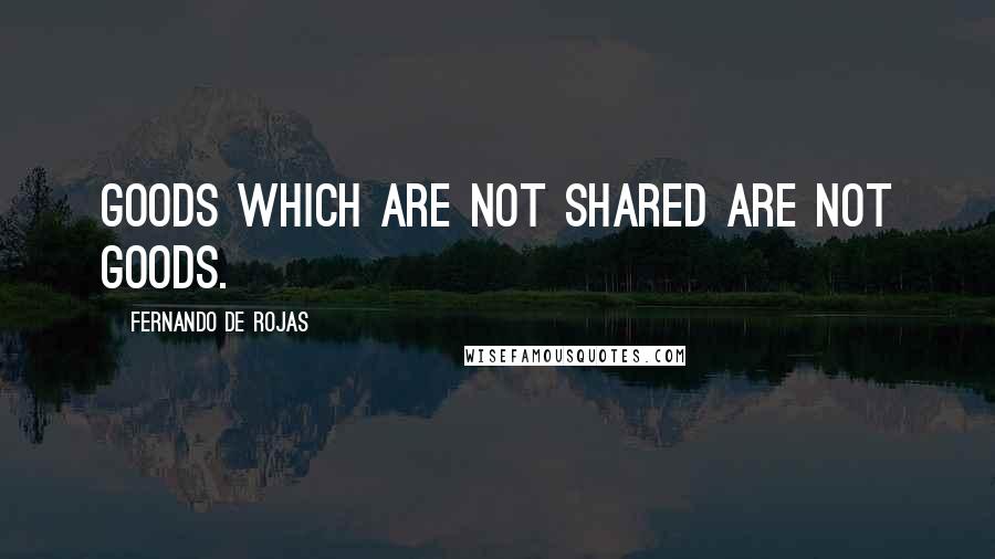 Fernando De Rojas Quotes: Goods which are not shared are not goods.