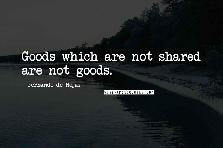 Fernando De Rojas Quotes: Goods which are not shared are not goods.