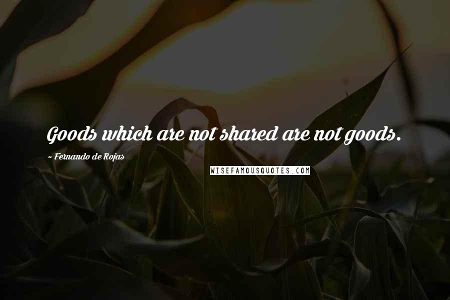 Fernando De Rojas Quotes: Goods which are not shared are not goods.