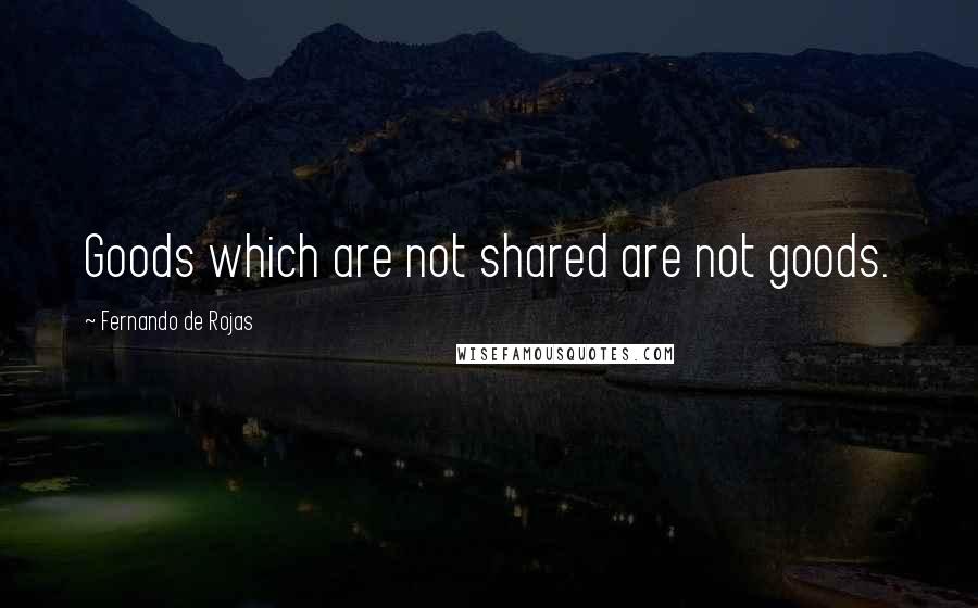 Fernando De Rojas Quotes: Goods which are not shared are not goods.