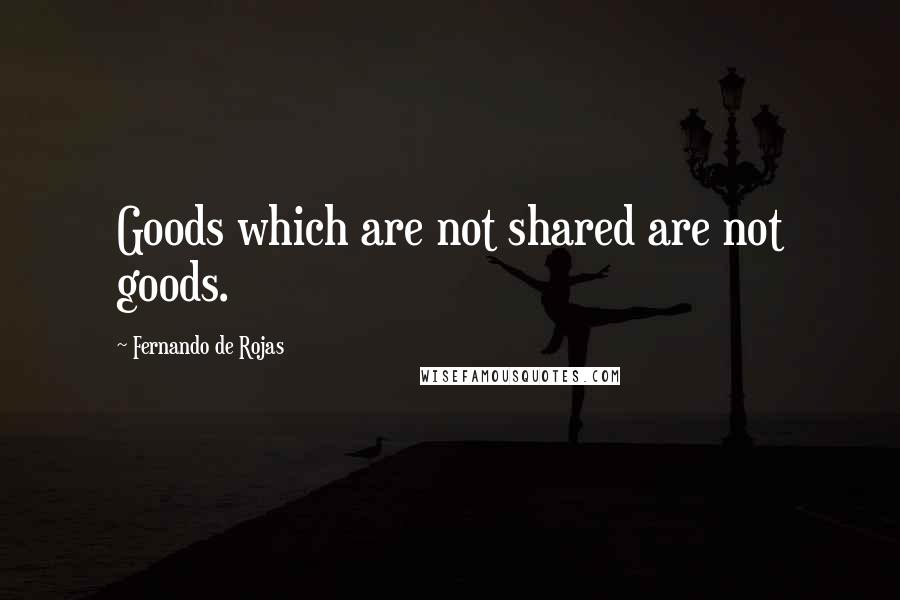 Fernando De Rojas Quotes: Goods which are not shared are not goods.