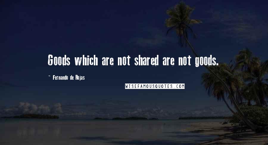 Fernando De Rojas Quotes: Goods which are not shared are not goods.