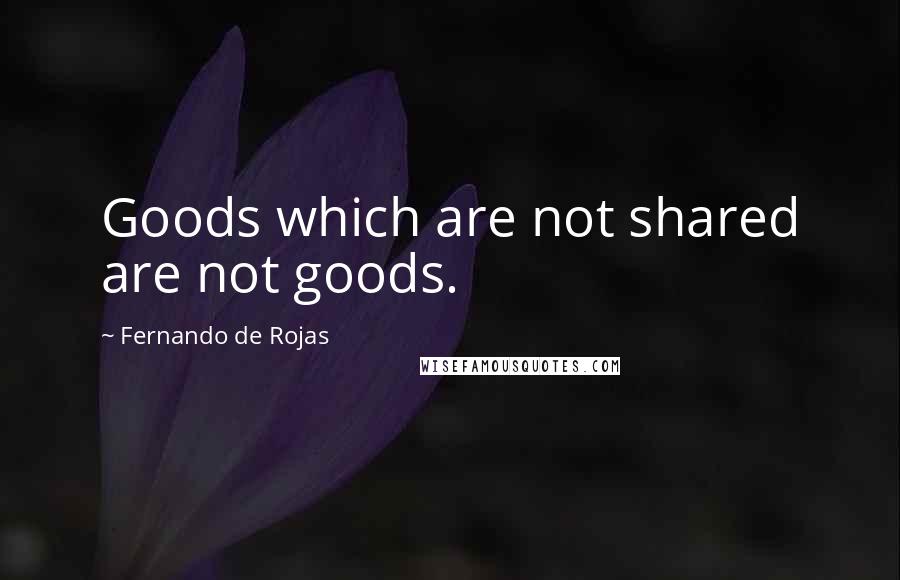 Fernando De Rojas Quotes: Goods which are not shared are not goods.