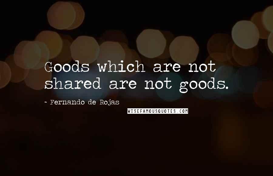 Fernando De Rojas Quotes: Goods which are not shared are not goods.