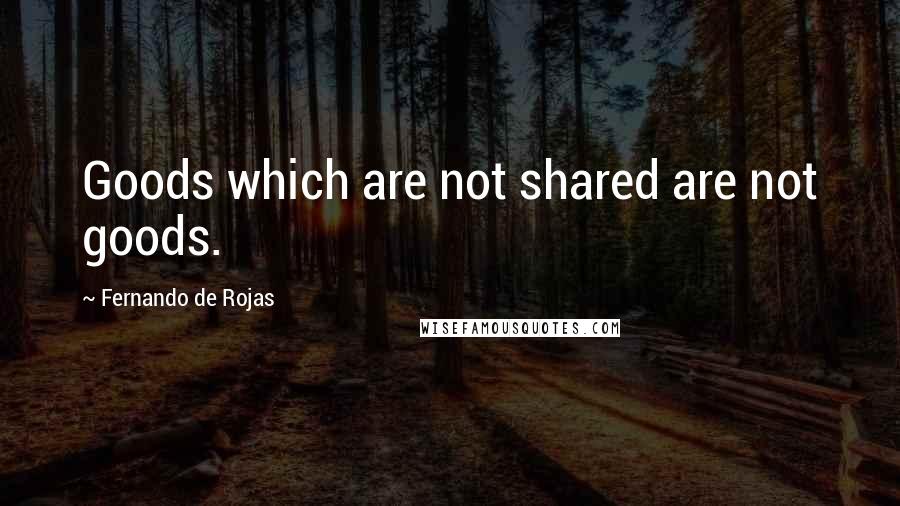 Fernando De Rojas Quotes: Goods which are not shared are not goods.