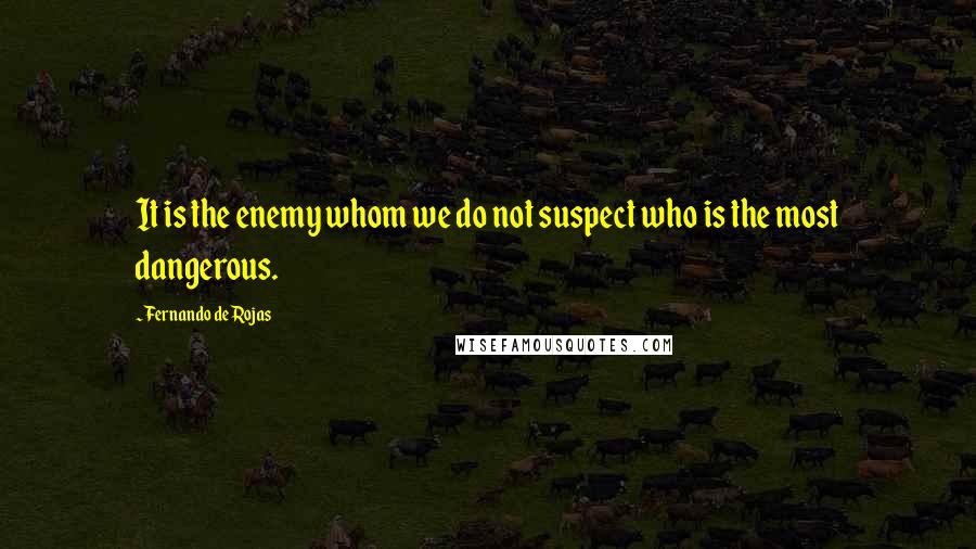 Fernando De Rojas Quotes: It is the enemy whom we do not suspect who is the most dangerous.