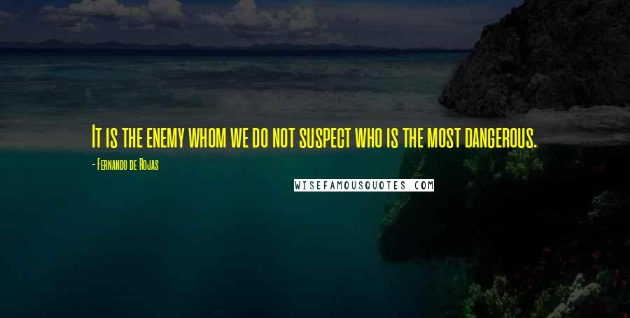 Fernando De Rojas Quotes: It is the enemy whom we do not suspect who is the most dangerous.