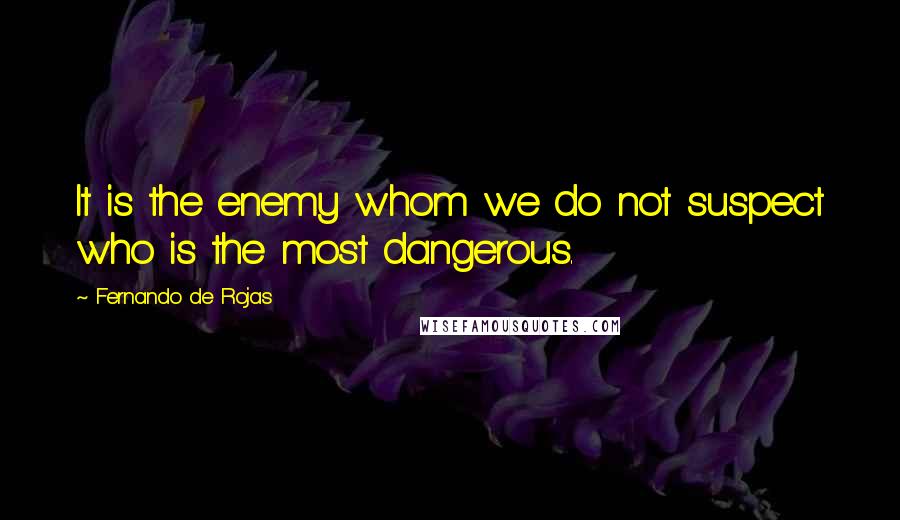 Fernando De Rojas Quotes: It is the enemy whom we do not suspect who is the most dangerous.