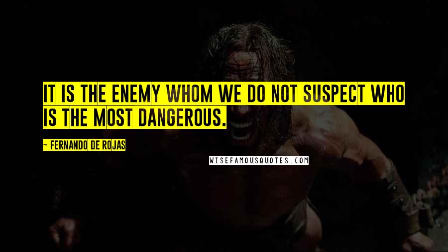 Fernando De Rojas Quotes: It is the enemy whom we do not suspect who is the most dangerous.