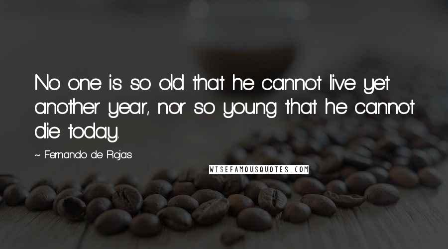 Fernando De Rojas Quotes: No one is so old that he cannot live yet another year, nor so young that he cannot die today.