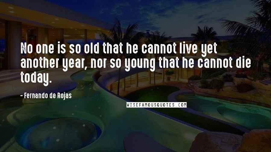 Fernando De Rojas Quotes: No one is so old that he cannot live yet another year, nor so young that he cannot die today.
