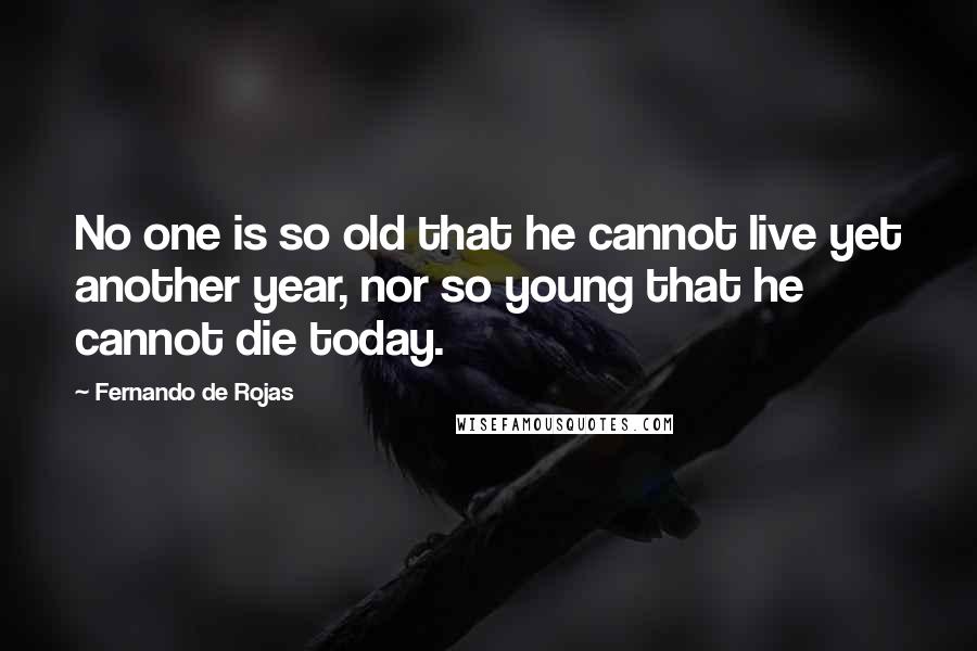 Fernando De Rojas Quotes: No one is so old that he cannot live yet another year, nor so young that he cannot die today.