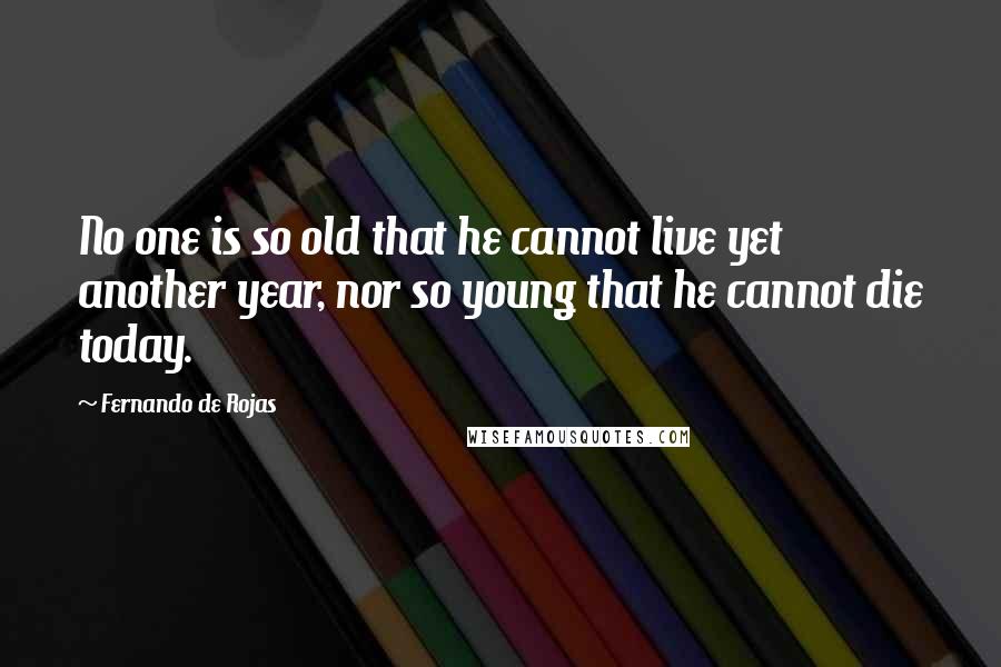 Fernando De Rojas Quotes: No one is so old that he cannot live yet another year, nor so young that he cannot die today.