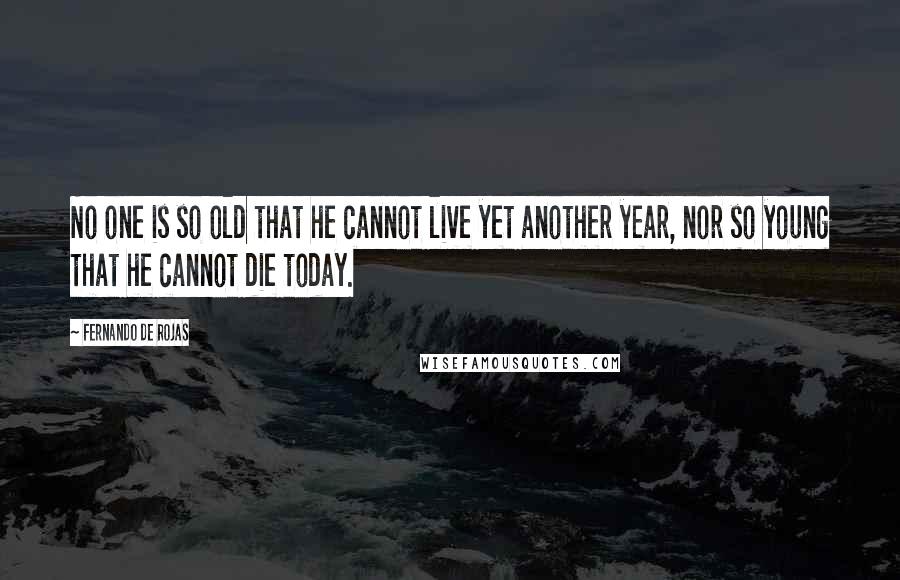 Fernando De Rojas Quotes: No one is so old that he cannot live yet another year, nor so young that he cannot die today.