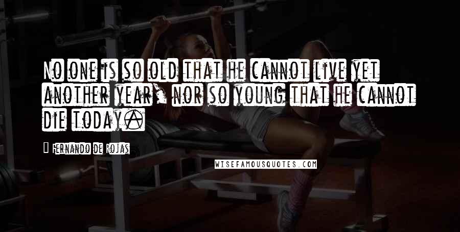 Fernando De Rojas Quotes: No one is so old that he cannot live yet another year, nor so young that he cannot die today.