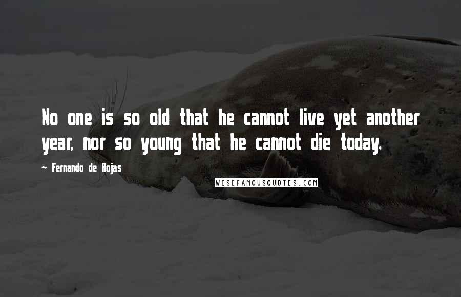 Fernando De Rojas Quotes: No one is so old that he cannot live yet another year, nor so young that he cannot die today.