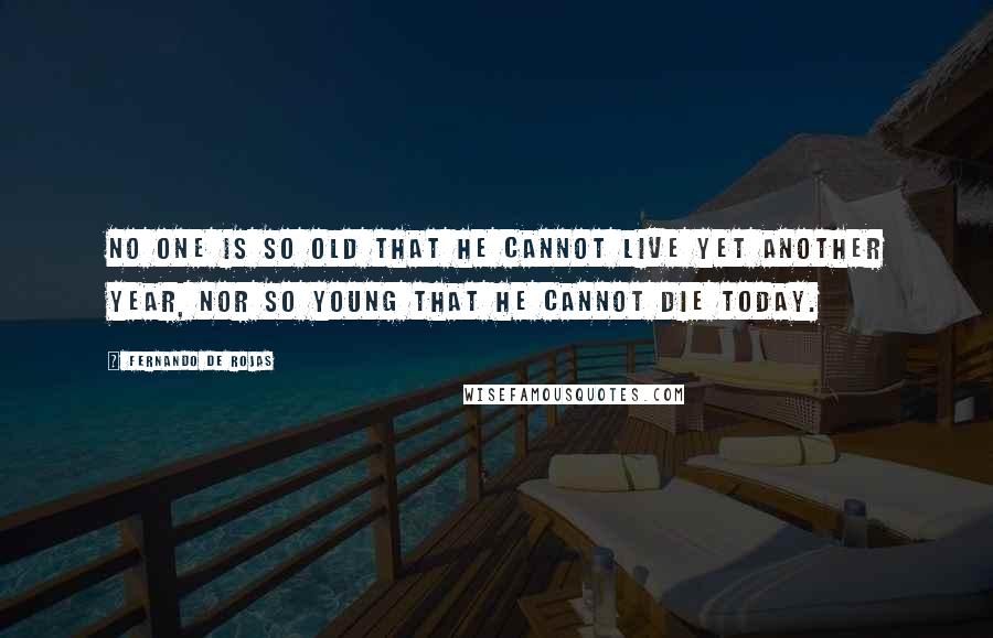 Fernando De Rojas Quotes: No one is so old that he cannot live yet another year, nor so young that he cannot die today.