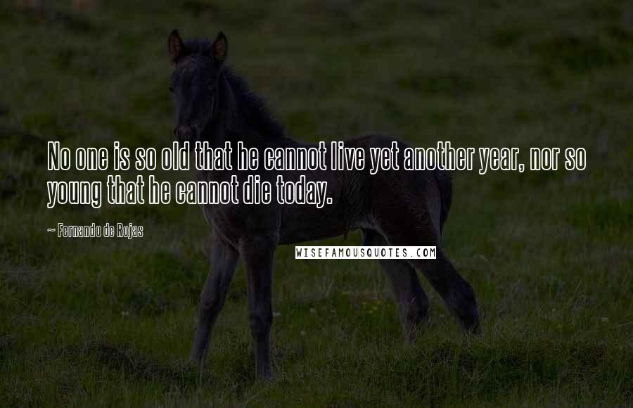 Fernando De Rojas Quotes: No one is so old that he cannot live yet another year, nor so young that he cannot die today.