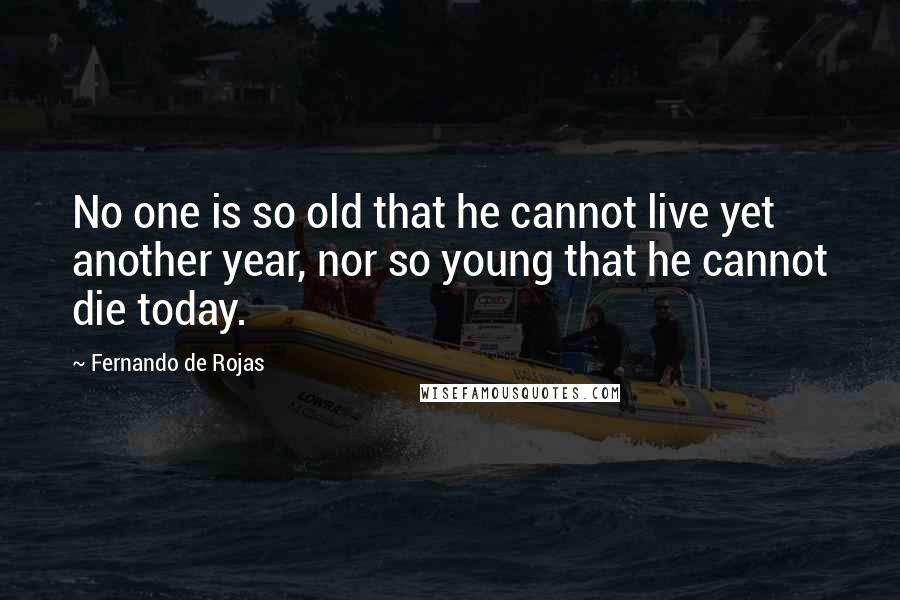 Fernando De Rojas Quotes: No one is so old that he cannot live yet another year, nor so young that he cannot die today.