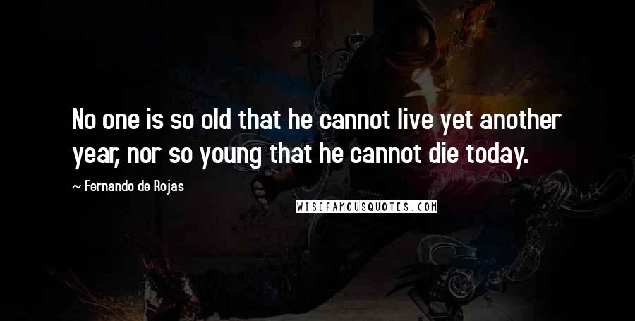 Fernando De Rojas Quotes: No one is so old that he cannot live yet another year, nor so young that he cannot die today.