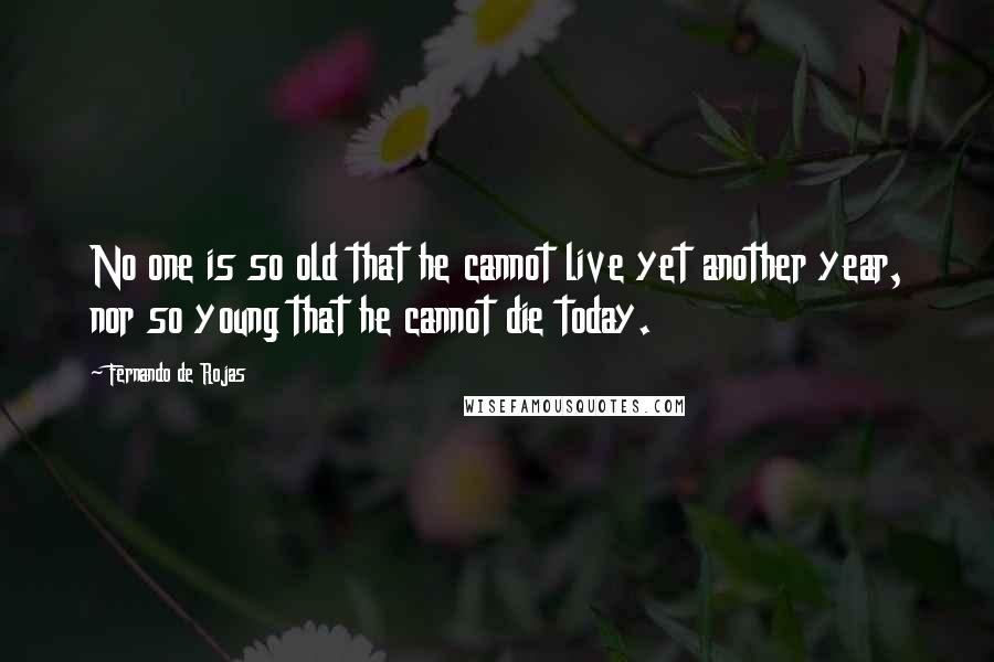 Fernando De Rojas Quotes: No one is so old that he cannot live yet another year, nor so young that he cannot die today.