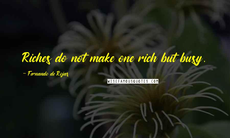 Fernando De Rojas Quotes: Riches do not make one rich but busy.