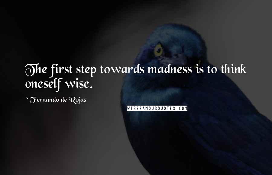 Fernando De Rojas Quotes: The first step towards madness is to think oneself wise.