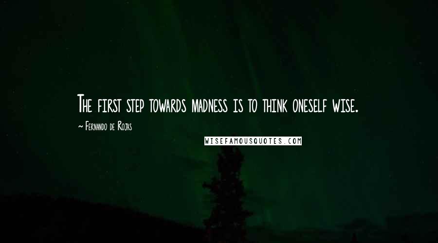 Fernando De Rojas Quotes: The first step towards madness is to think oneself wise.