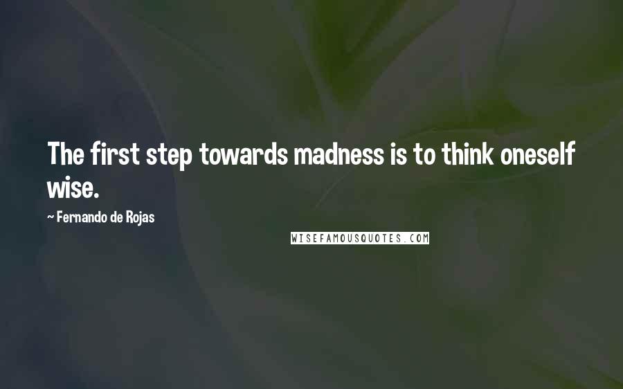 Fernando De Rojas Quotes: The first step towards madness is to think oneself wise.