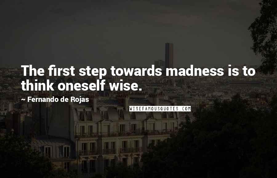 Fernando De Rojas Quotes: The first step towards madness is to think oneself wise.