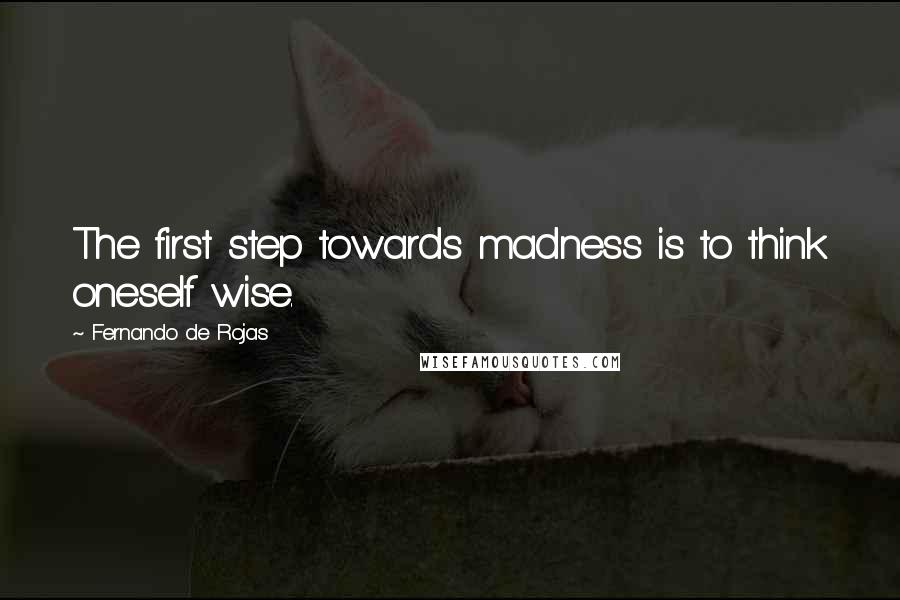 Fernando De Rojas Quotes: The first step towards madness is to think oneself wise.