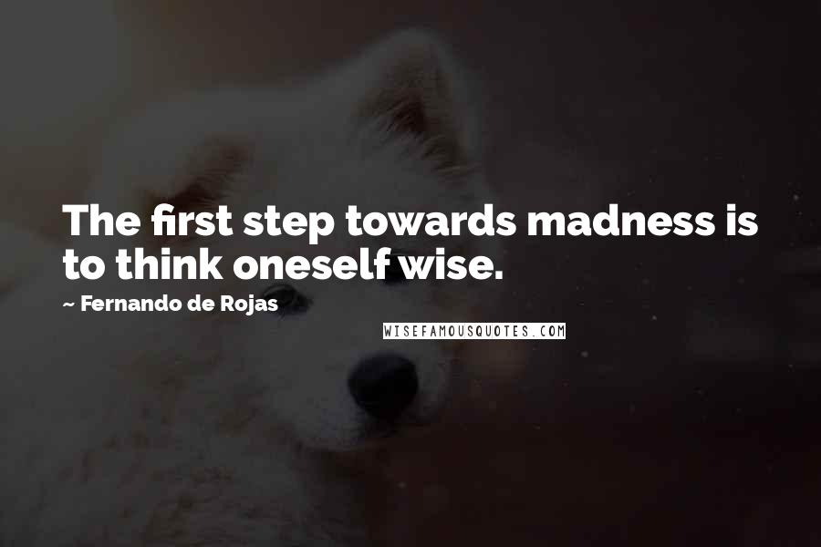 Fernando De Rojas Quotes: The first step towards madness is to think oneself wise.